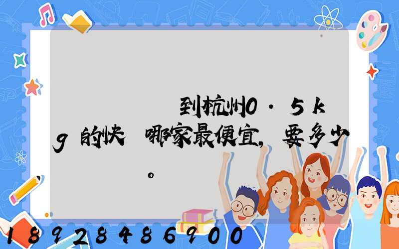 請問從煙臺到杭州0.5kg的快遞哪家最便宜,要多少錢。